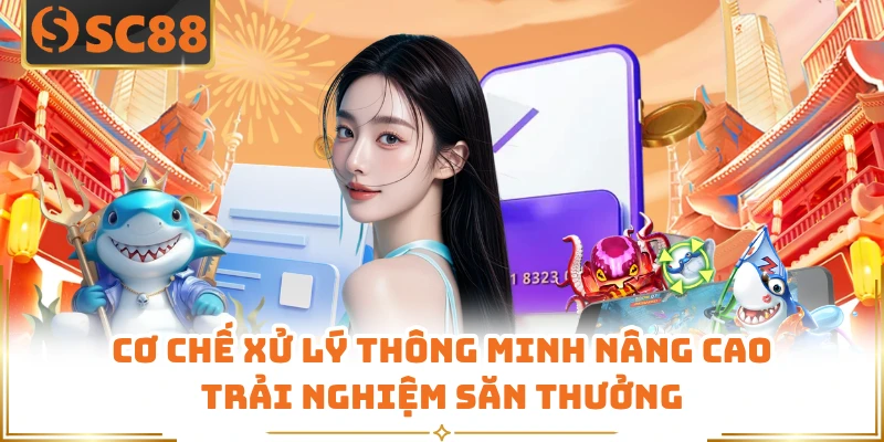 Cơ chế xử lý thông minh nâng cao trải nghiệm săn thưởng