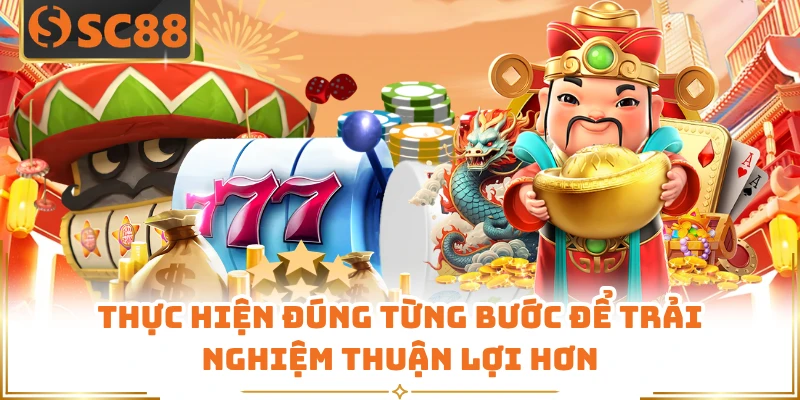 Thực hiện đúng từng bước để trải nghiệm thuận lợi hơn