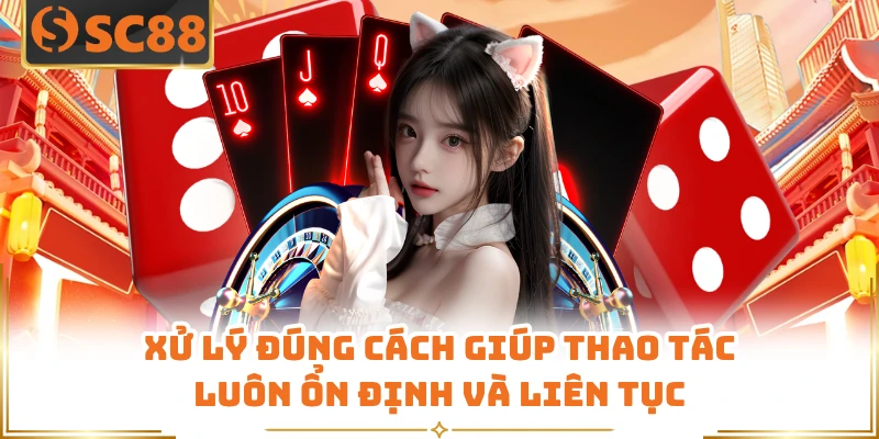 Xử lý đúng cách giúp thao tác luôn ổn định và liên tục